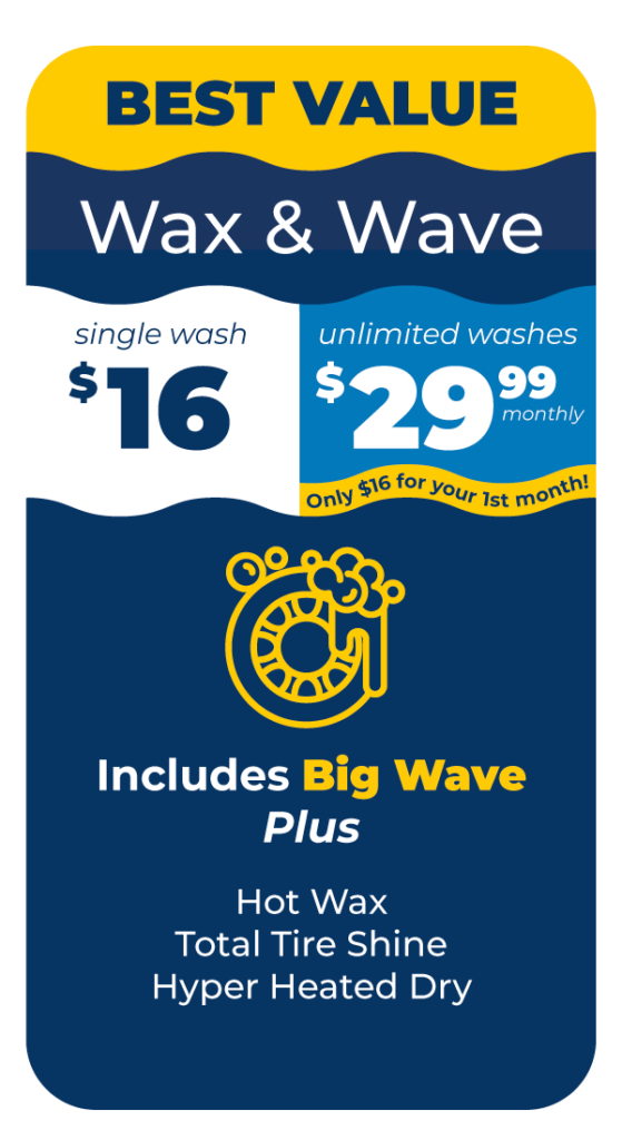 BEST VALUE Wax & Wave Single Wash $16 or Unlimited Washes $29.99 Monthly Only $16 for your first month. Includes Big Wave Plus: Hot Wax, Total Tire Shine, Hyper Heated Dry.